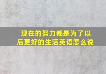 现在的努力都是为了以后更好的生活英语怎么说