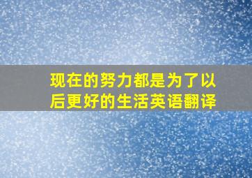 现在的努力都是为了以后更好的生活英语翻译