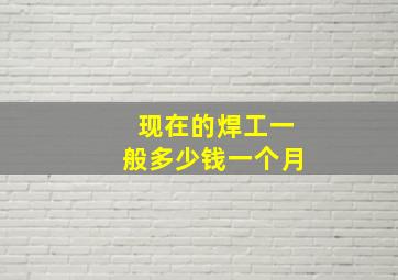 现在的焊工一般多少钱一个月