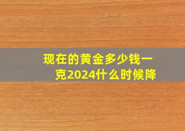 现在的黄金多少钱一克2024什么时候降