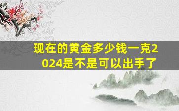 现在的黄金多少钱一克2024是不是可以出手了