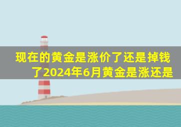 现在的黄金是涨价了还是掉钱了2024年6月黄金是涨还是