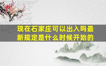 现在石家庄可以出入吗最新规定是什么时候开始的