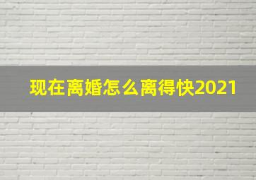 现在离婚怎么离得快2021