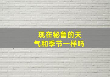 现在秘鲁的天气和季节一样吗