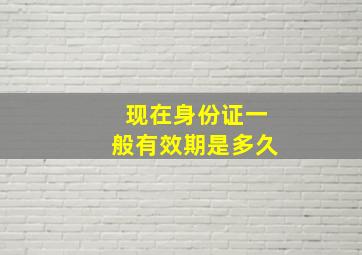 现在身份证一般有效期是多久