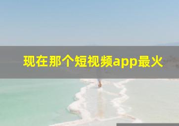 现在那个短视频app最火