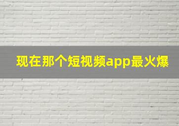 现在那个短视频app最火爆