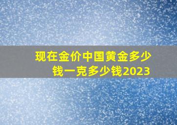 现在金价中国黄金多少钱一克多少钱2023