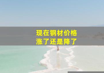 现在钢材价格涨了还是降了