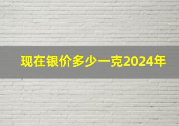 现在银价多少一克2024年