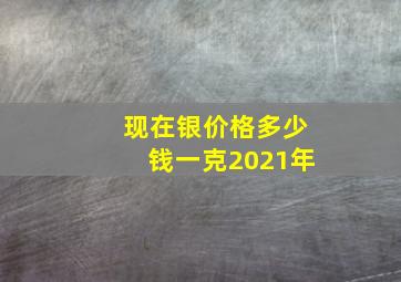 现在银价格多少钱一克2021年