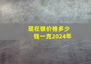 现在银价格多少钱一克2024年