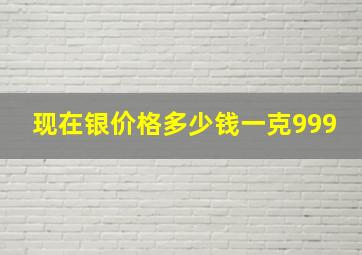 现在银价格多少钱一克999