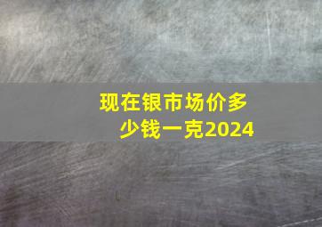 现在银市场价多少钱一克2024