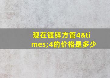 现在镀锌方管4×4的价格是多少