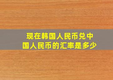 现在韩国人民币兑中国人民币的汇率是多少