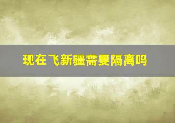 现在飞新疆需要隔离吗