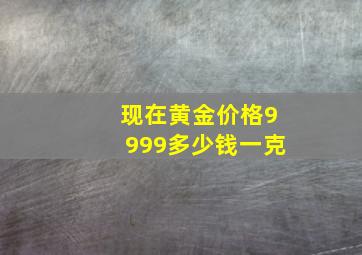 现在黄金价格9999多少钱一克