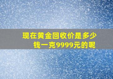 现在黄金回收价是多少钱一克9999元的呢