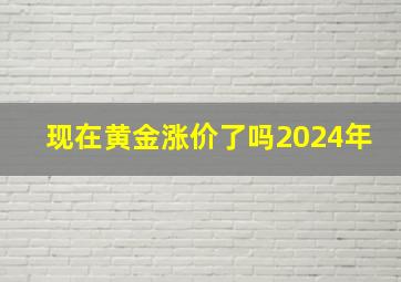 现在黄金涨价了吗2024年