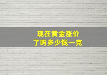 现在黄金涨价了吗多少钱一克