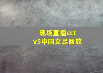 现场直播cctv5中国女足回放