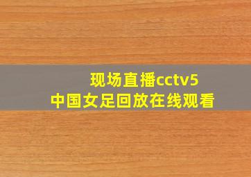 现场直播cctv5中国女足回放在线观看