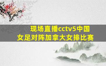 现场直播cctv5中国女足对阵加拿大女排比赛