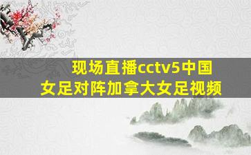 现场直播cctv5中国女足对阵加拿大女足视频