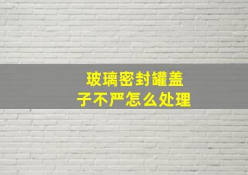 玻璃密封罐盖子不严怎么处理