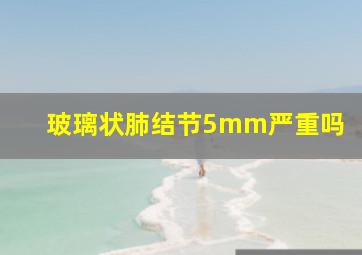 玻璃状肺结节5mm严重吗