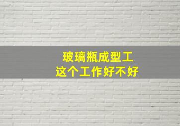 玻璃瓶成型工这个工作好不好