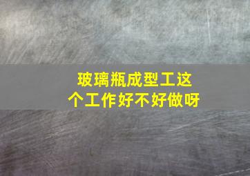 玻璃瓶成型工这个工作好不好做呀