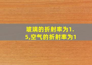 玻璃的折射率为1.5,空气的折射率为1