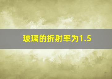 玻璃的折射率为1.5