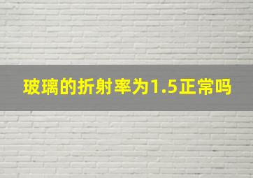 玻璃的折射率为1.5正常吗