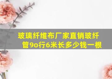 玻璃纤维布厂家直销玻纤管9o行6米长多少钱一根