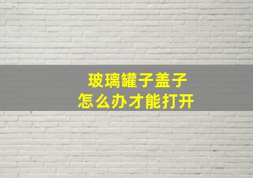 玻璃罐子盖子怎么办才能打开