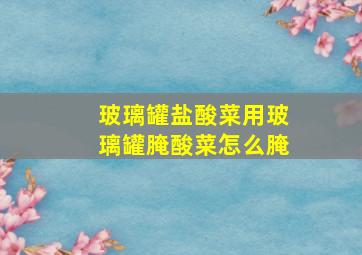 玻璃罐盐酸菜用玻璃罐腌酸菜怎么腌