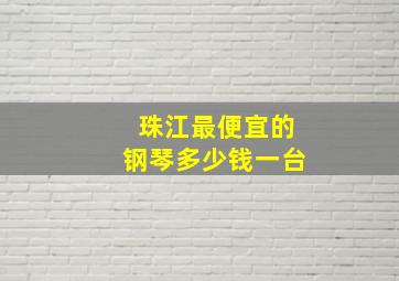 珠江最便宜的钢琴多少钱一台