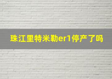 珠江里特米勒er1停产了吗