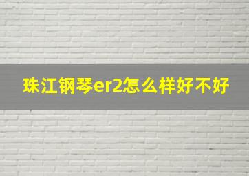 珠江钢琴er2怎么样好不好