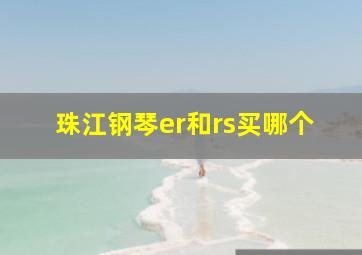 珠江钢琴er和rs买哪个