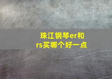 珠江钢琴er和rs买哪个好一点