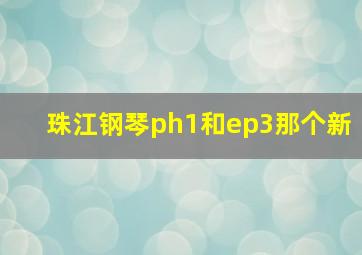 珠江钢琴ph1和ep3那个新