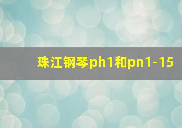 珠江钢琴ph1和pn1-15