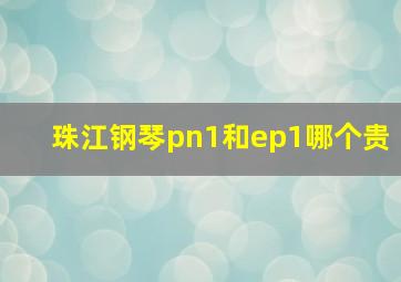 珠江钢琴pn1和ep1哪个贵