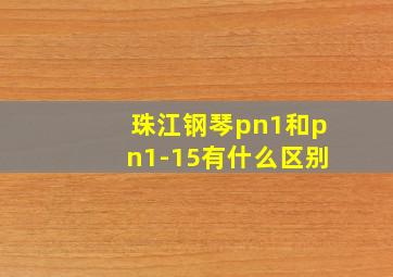 珠江钢琴pn1和pn1-15有什么区别