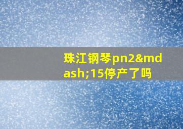 珠江钢琴pn2—15停产了吗